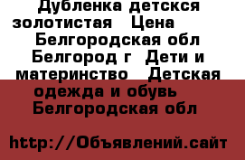 Дубленка детскся золотистая › Цена ­ 4 000 - Белгородская обл., Белгород г. Дети и материнство » Детская одежда и обувь   . Белгородская обл.